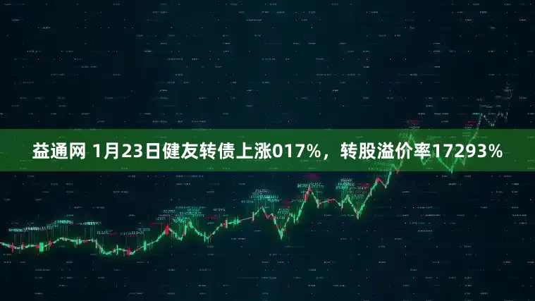 益通网 1月23日健友转债上涨017%，转股溢价率17293%