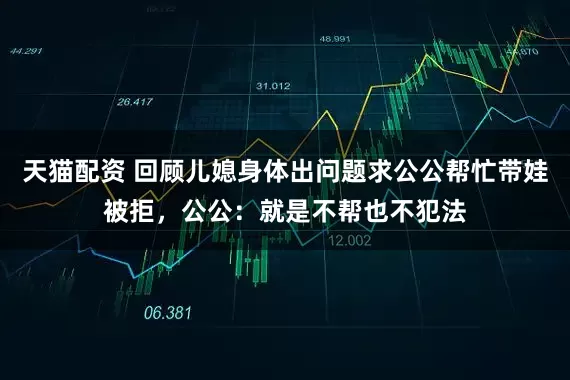 天猫配资 回顾儿媳身体出问题求公公帮忙带娃被拒，公公：就是不帮也不犯法