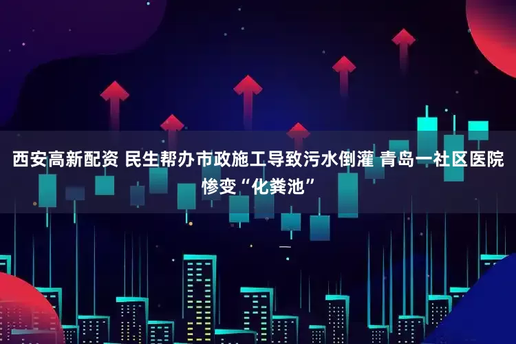 西安高新配资 民生帮办市政施工导致污水倒灌 青岛一社区医院惨变“化粪池”