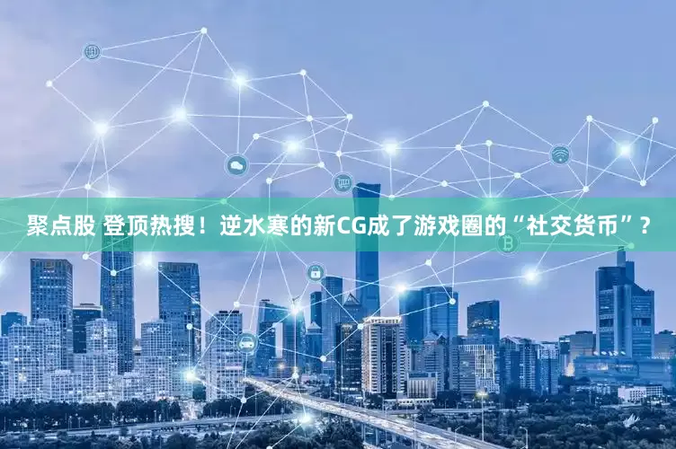 聚点股 登顶热搜！逆水寒的新CG成了游戏圈的“社交货币”？
