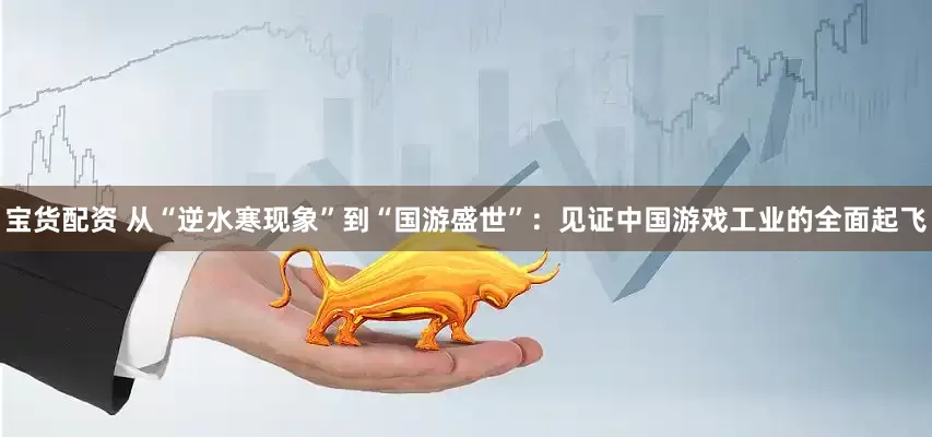宝货配资 从“逆水寒现象”到“国游盛世”：见证中国游戏工业的全面起飞
