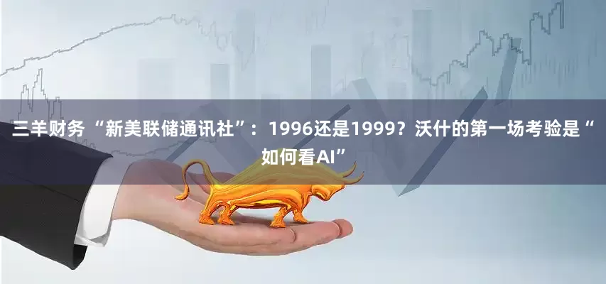 三羊财务 “新美联储通讯社”:1996还是1999?沃什的第一场考验是“如何看AI”