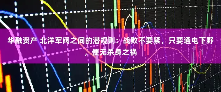华融资产 北洋军阀之间的潜规则:战败不要紧,只要通电下野,便无杀身之祸
